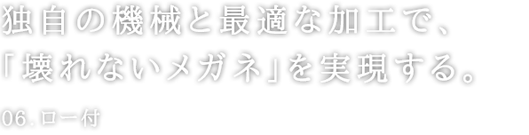 独自の機械と最適な加工で、「壊れないメガネ」を実現する。 