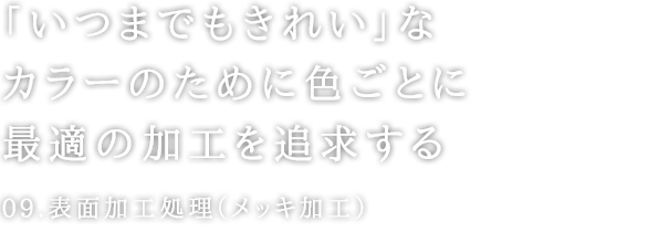 「いつまでもきれい」なカラーのために色ごとに最適の加工を追求する。