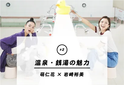 『#2 温泉・銭湯の力』 萌仁花×岩崎祐美
