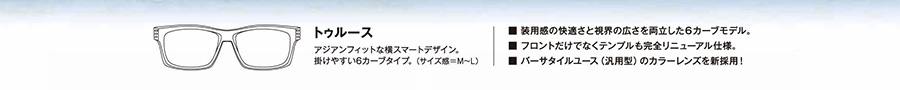 トゥルース アジアンフィットな横スマートデザイン。掛けやすい6カーブタイプ。（サイズ感＝M～L）