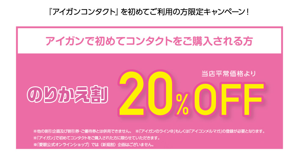 『アイガンコンタクト』を初めてご利用の方限定キャンペーン！　のりかえ割　当店平常価格より F