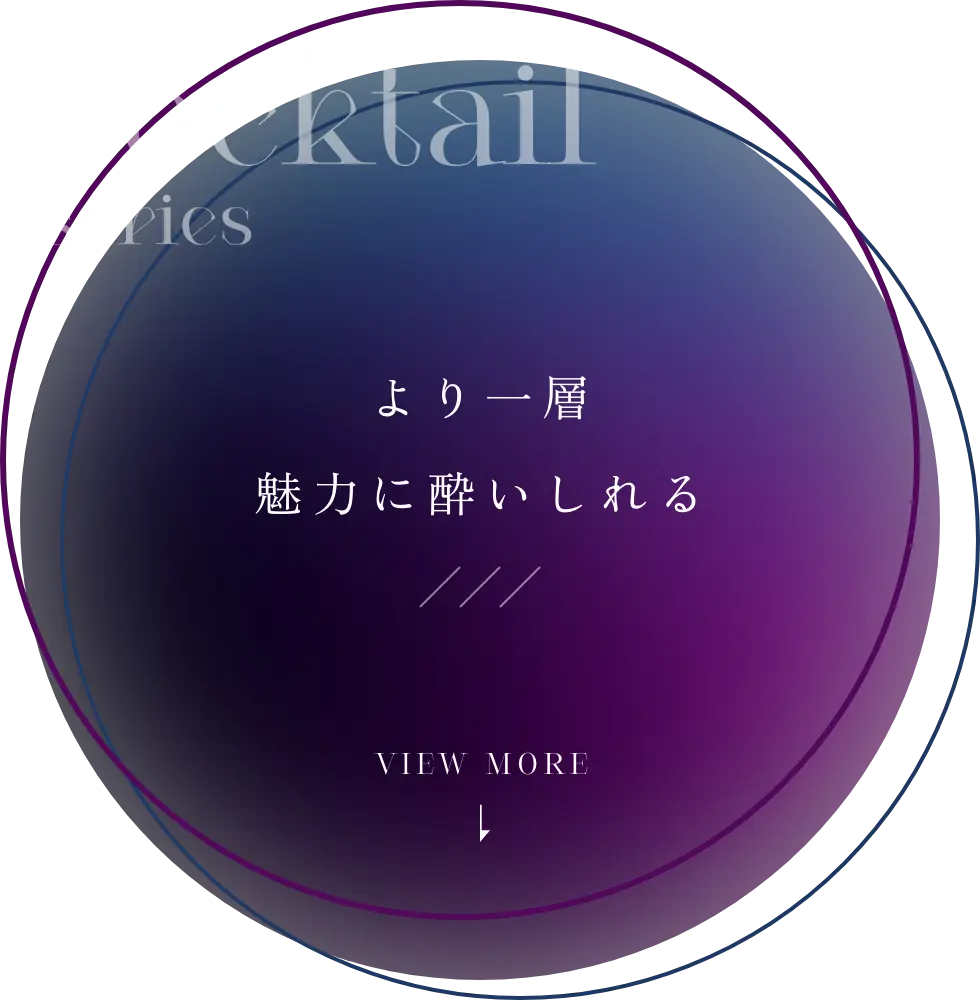 Cocktail series：より一層魅力に酔いしれる vIEW MORE