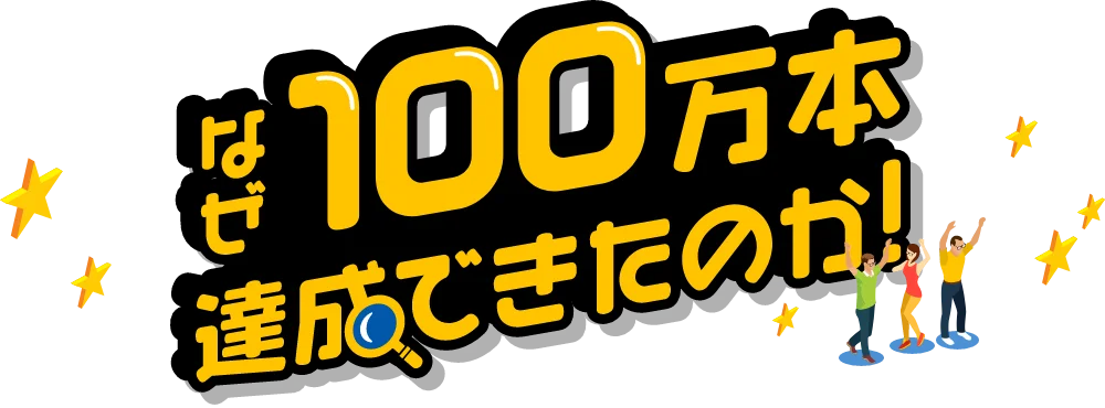 なぜ100万本達成できたのか！