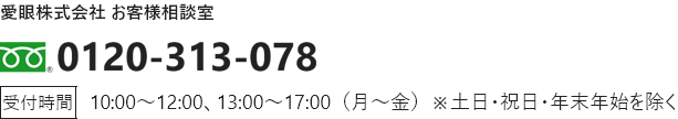 愛眼株式会社 お客様相談室 0120-313-078 受付時間 10:00～12:00、13:00〜17:00（月〜金）※土日・祝日・年末年始を除く