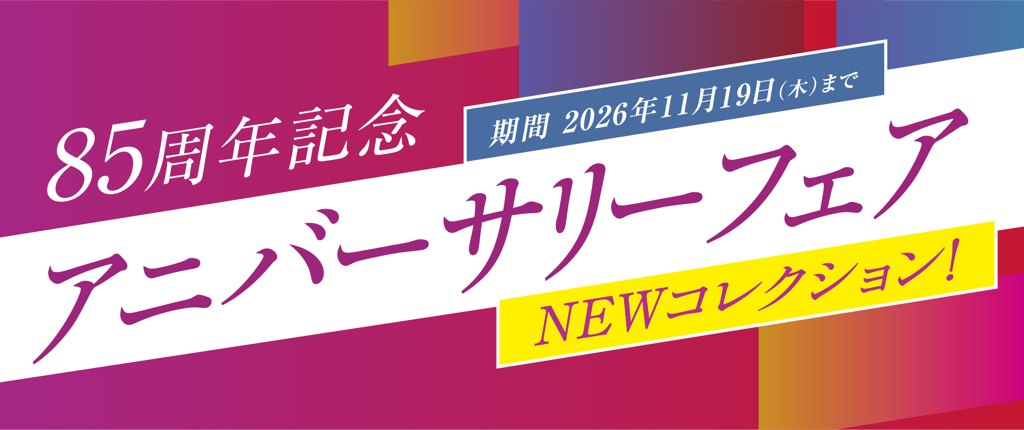 85周年記念アニバーサリーフェア NEWコレクション！期間：2026年11月19日（木）まで