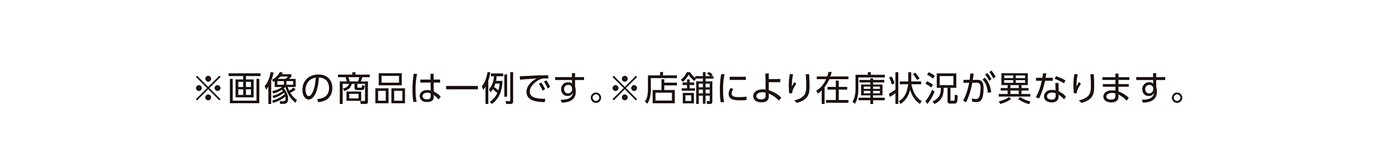 ※画像の商品は一例です。※店舗により在庫状況が異なります。