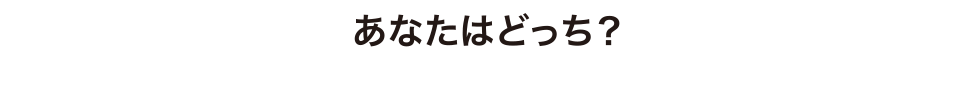 あなたはどっち