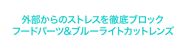 外部からのストレスを徹底ブロック フードパーツ＆ブルーライトカットレンズ