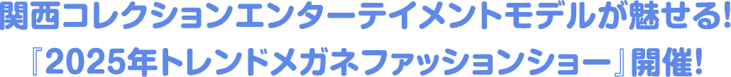 関西コレクションエンターテイメントモデルが魅せる！『2025年トレンドメガネファッションショー』開催！
