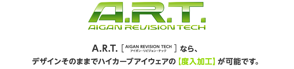 A.R.T.［AIGAN REVISION TECH アイガン・リビジョン・テック］なら、デザインそのままでハイカーブアイウェアの【度入加工】が可能です。