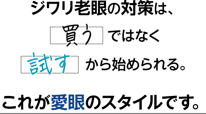 ジワリ老眼の対策は、買うではなく試すから始められる。これが愛眼のスタイルです。