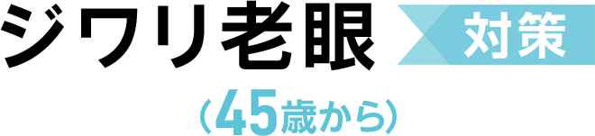 ジワリ老眼対策（45歳から）