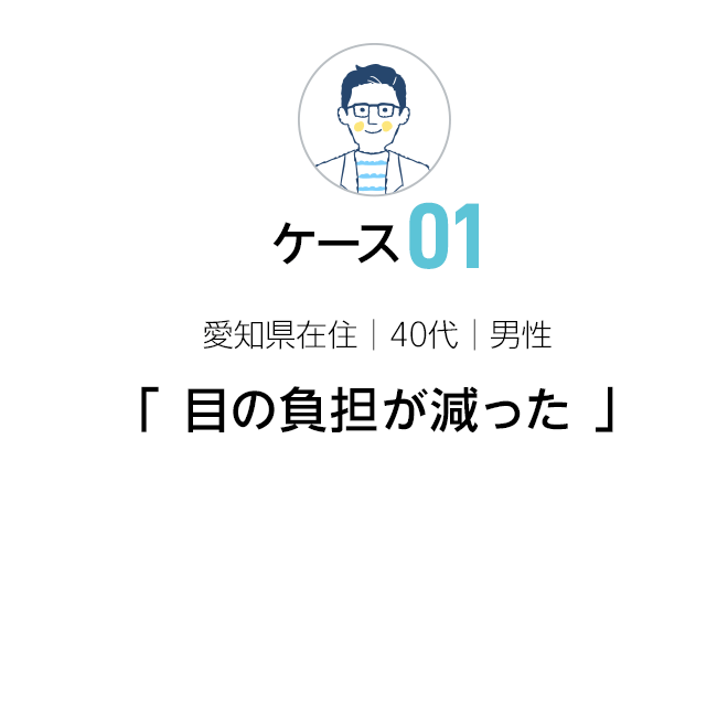 「 目の負担が減った 」