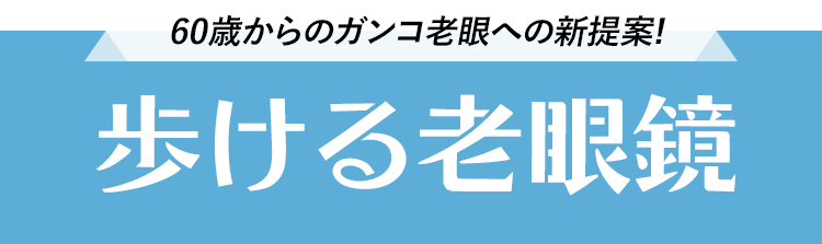 60歳からのガンコ老眼への新提案!「歩ける老眼鏡」