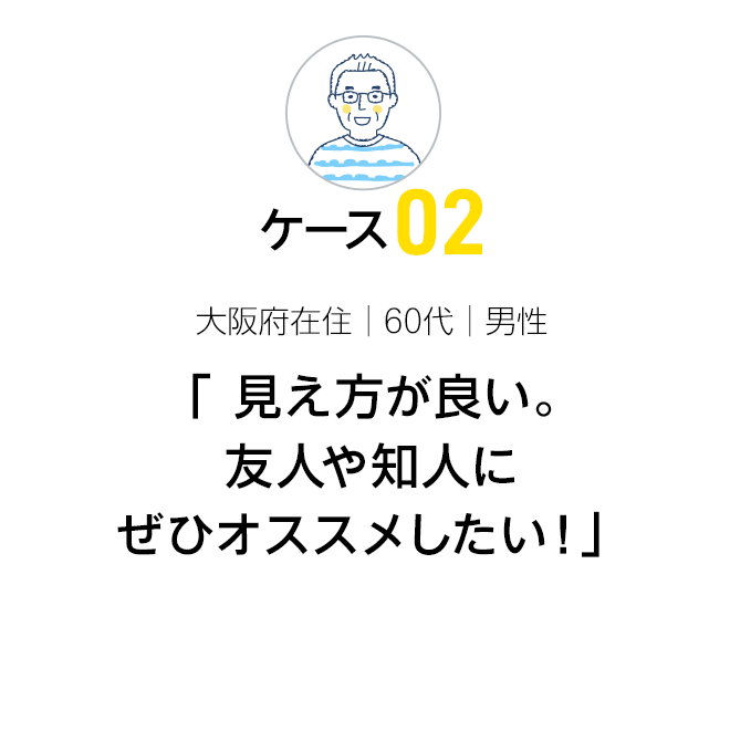 「 見え方が良い。友人や知人にぜひオススメしたい！」