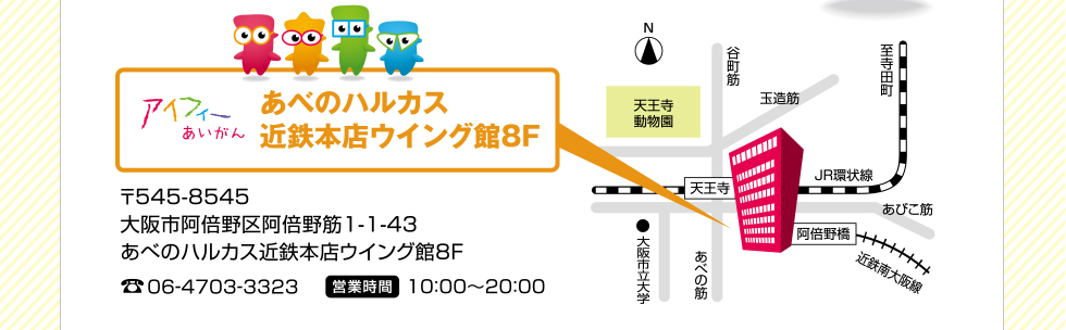 あべのハルカス近鉄本店ウイング館8F 電話06-4703-3323　営業時間10：00～20：00