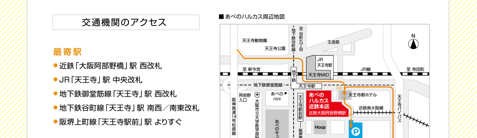 交通機関のアクセス　最寄駅　近鉄「大阪阿部野橋」駅 西改札　JR「天王寺」駅 中央改札　地下鉄御堂筋線「天王寺」駅 西改札　地下鉄谷町線「天王寺」駅 南西／南東改札　阪堺上町線「天王寺駅前」駅 よりすぐ