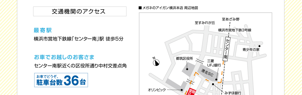 交通機関のアクセス　最寄駅 横浜市営地下鉄線「センター南」駅 徒歩5分 お車でお越しのお客さま センター南駅近くの区役所通り中村交差点角 お車でどうぞ。駐車台数36台