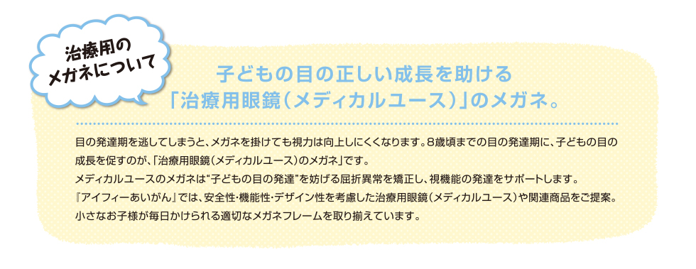 治療用のメガネについて　子どもの目の正しい成長を助ける｢治療用眼鏡（メディカルユース）」のメガネ。