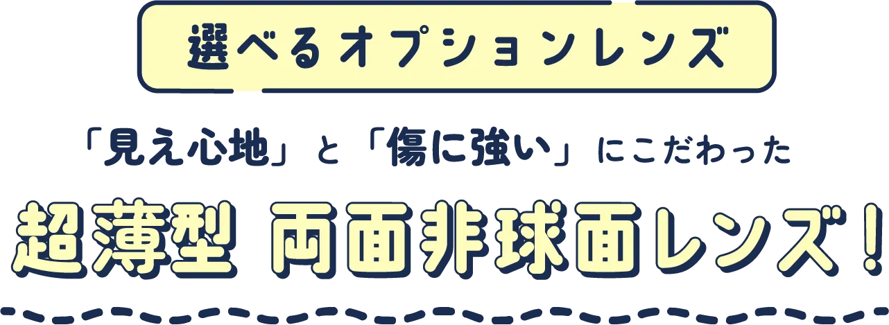 選べるオプションレンズ 「見え心地」と「傷に強い」にこだわった 超薄型 両面非球面レンズ!
