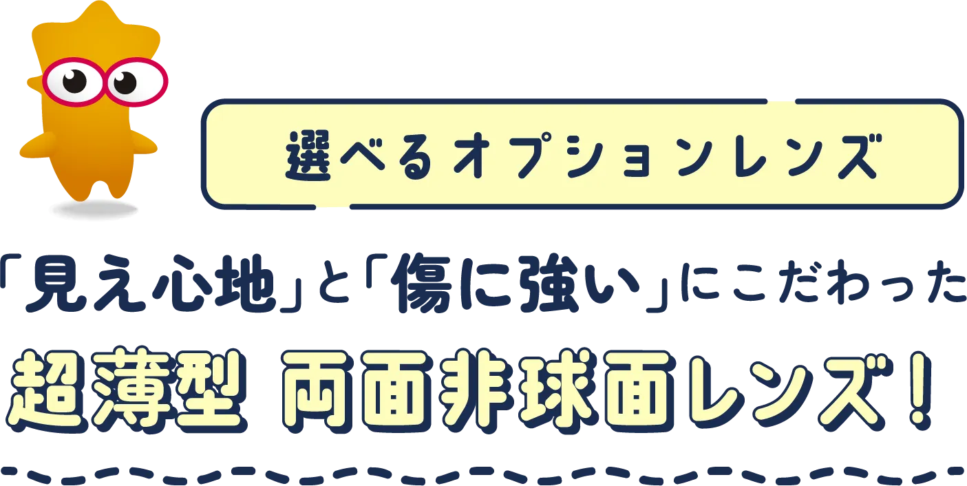 選べるオプションレンズ 「見え心地」と「傷に強い」にこだわった 超薄型 両面非球面レンズ!