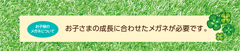 お子さまの成長に合わせたメガネが必要です。