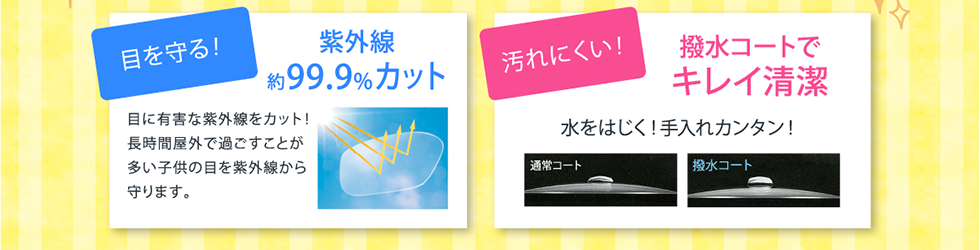 目を守る！紫外線約99.9%カット。汚れにくい！撥水コートでキレイ清潔。