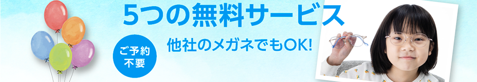 ５つの無料サービス。ご予約不要、他社のメガネでもOK!