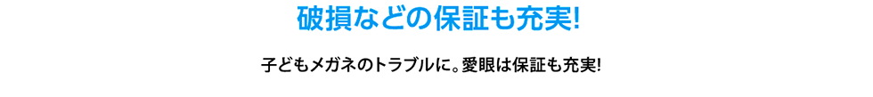 破損などの保証も充実！子どもメガネのトラブルに。愛眼は保証も充実！