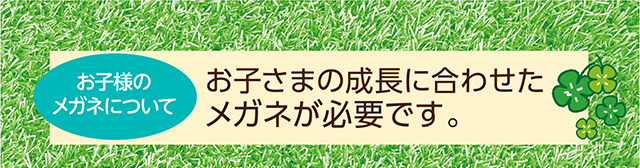 お子様の成長に合わせたメガネが必要です。