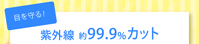 目を守る！紫外線約99.9%カット。