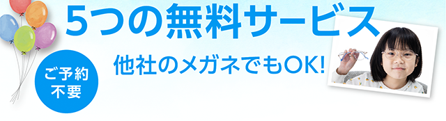 ５つの無料サービス。ご予約不要、他社のメガネでもOK!