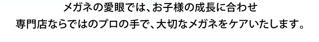 メガネの愛眼では、お子様の成長に合わせ専門店ならではのプロの手で、大切なメガネをケアいたします。