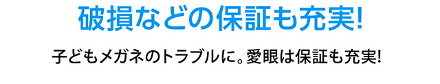 破損などの保証も充実！子どもメガネのトラブルに。愛眼は保証も充実！