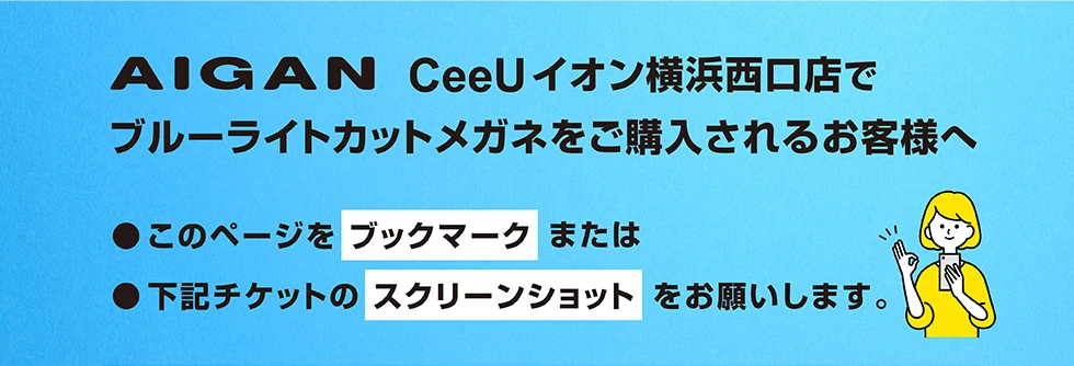 AIGAN CeeUイオン横浜西口店でブルーライトカットをご購入されるお客様へ。このページをブックマークまたは、下記チケットのスクリーンショットをお願いします。