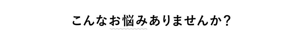 こんなお悩みありませんか？