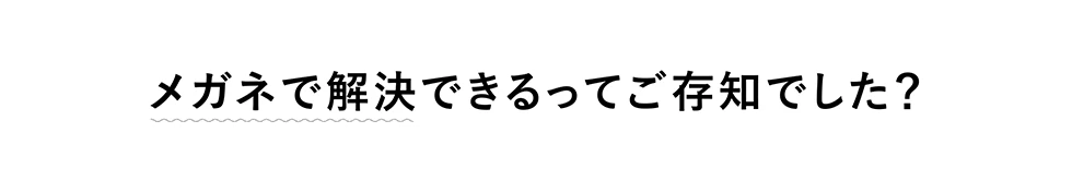 メガネで解決できるってご存知でした？