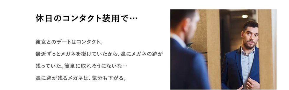 休日のコンタクト装用で…　彼女とのデートはコンタクト。最近ずっとメガネを掛けていたから、鼻にメガネの痕が残っていた。簡単に取れそうにないな… 鼻に痕が残るメガネは、気分も下がる。