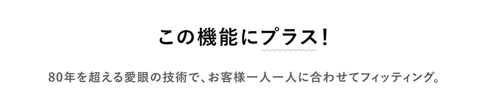 この機能にプラス！80年を超える愛眼の技術で、お客様一人一人に合わせてフィッティング。