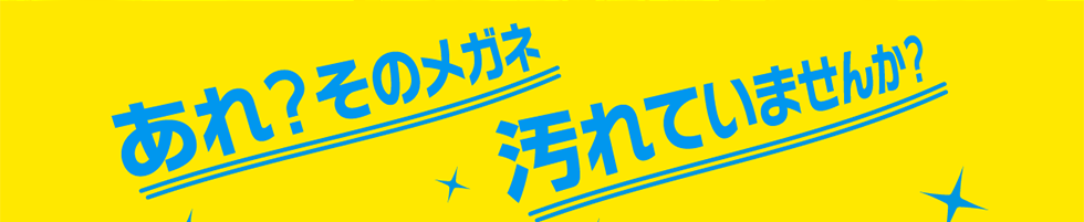 あれ？そのメガネ汚れていませんか？