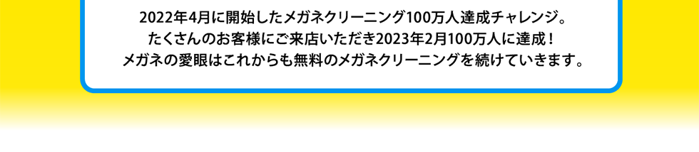 2022年4月に開始したメガネクリーニング100万人達成チャレンジ。たくさんのお客様にご来店いただき2023年2月100万人に達成！