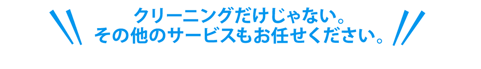 クリーニングだけじゃない。その他のサービスもお任せください。