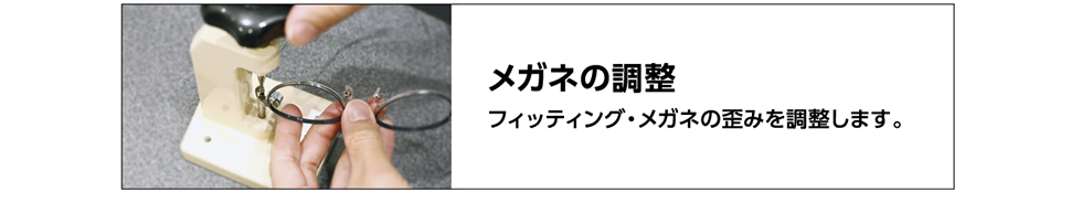 メガネの調整　フィッティング・メガネの歪みを調整します。