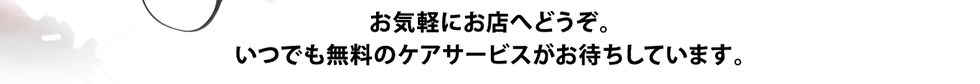 お気軽にお店へどうぞ。いつでも無料のケアサービスがお待ちしています。