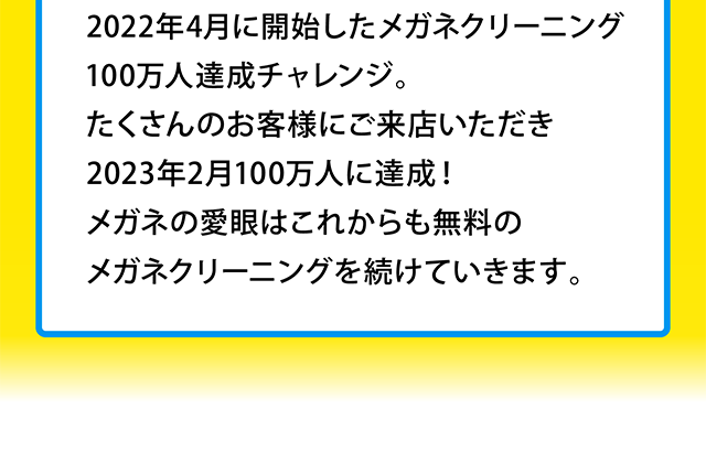 2022年4月に開始したメガネクリーニング100万人達成チャレンジ。たくさんのお客様にご来店いただき2023年2月100万人に達成！