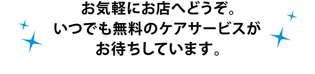 お気軽にお店へどうぞ。いつでも無料のケアサービスがお待ちしています。