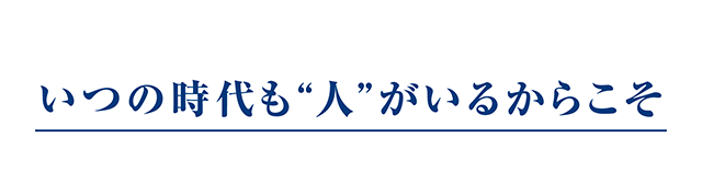 いつの時代も”人”がいるからこそ