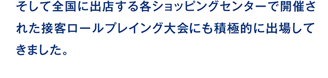 そして全国に出店する各ショッピングセンターで開催された接客ロールプレイング大会にも積極的に出場してきました。