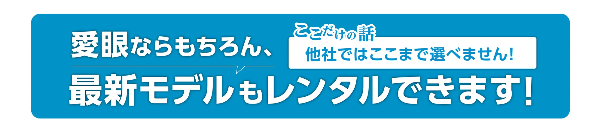 愛眼ならもちろん最新モデルもレンタルできます！