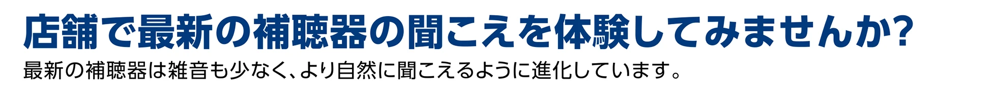 店舗で最新の補聴器の聞こえを体験してみませんか？最新の補聴器は雑音も少なく、より自然に聞こえるように進化しています。